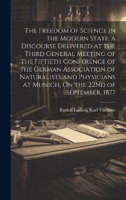 The Freedom of Science in the Modern State. a Discourse Delivered at the Third General Meeting of the Fiftieth Conference of the German Association of Naturalists and Physicians at Munich, On the 22Nd of September, 1877