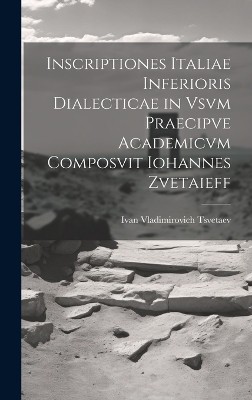 Inscriptiones Italiae Inferioris Dialecticae in Vsvm Praecipve Academicvm Composvit Iohannes Zvetaieff