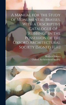 A Manual for the Study of Monumental Brasses, With a Descriptive Catalogue of ... 'Rubbings' in the Possession of the Oxford Architectural Society [Signed H.H.]