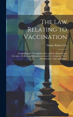 The Law Relating to Vaccination: Comprising the Vaccination Acts, and the Instructional Circulars, Orders, and Regulations Issued by Authority: With I