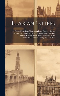 Illyrian Letters: A Revised Selection of Correspondence From the Illyrian Provinces of Bosnia, Herzegovina, Montenegro, Albania, Dalmati