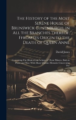 The History of the Most Serene House of Brunswick-Lunenburgh, in All the Branches Thereof, Ffrom Its Origin to the Death of Queen Anne