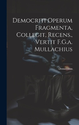 Democriti Operum Fragmenta, Collegit, Recens., Vertit F.G.a. Mullachius