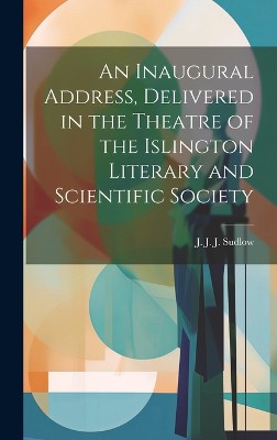 An Inaugural Address, Delivered in the Theatre of the Islington Literary and Scientific Society