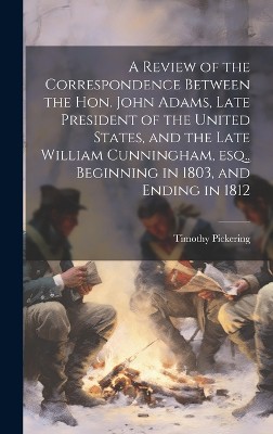A Review of the Correspondence Between the Hon. John Adams, Late President of the United States, and the Late William Cunningham, esq., Beginning in 1803, and Ending in 1812
