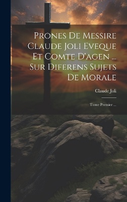 Prones De Messire Claude Joli Eveque Et Comte D'agen ... Sur Diferens Sujets De Morale