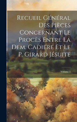 Recueil Général Des Pièces Concernant Le Procès Entre La Dem. Cadiere Et Le P. Girard Jésuite; Volume 1