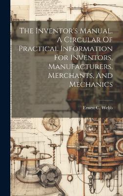 The Inventor's Manual. A Circular Of Practical Information For Inventors, Manufacturers, Merchants, And Mechanics