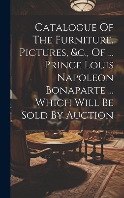 Catalogue Of The Furniture, Pictures, &c., Of ... Prince Louis Napoleon Bonaparte ... Which Will Be Sold By Auction