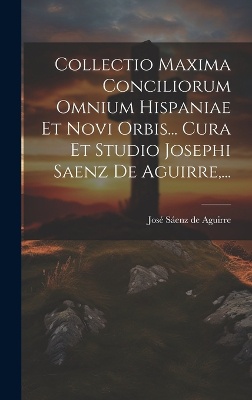 Collectio Maxima Conciliorum Omnium Hispaniae Et Novi Orbis... Cura Et Studio Josephi Saenz De Aguirre, ...