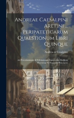 Andreae Caesalpini Aretini ... Peripateticarum Quaestionum Libri Quinque