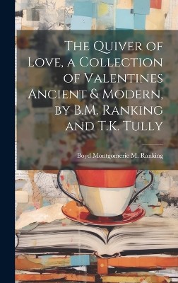 The Quiver of Love, a Collection of Valentines Ancient & Modern, by B.M. Ranking and T.K. Tully