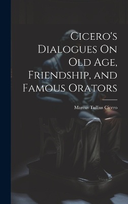 Cicero's Dialogues On Old Age, Friendship, and Famous Orators