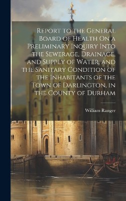 Report to the General Board of Health On a Preliminary Inquiry Into the Sewerage, Drainage, and Supply of Water, and the Sanitary Condition of the Inhabitants of the Town of Darlington, in the County of Durham