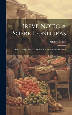 Breve Noticia Sobre Honduras: Datos Geográficos, Estadísticos E Informaciones Prácticas