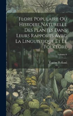 Flore Populaire Ou Histoire Naturelle Des Plantes Dans Leurs Rapports Avec La Linguistique Et Le Folklore; Volume 6