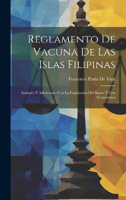 Reglamento De Vacuna De Las Islas Filipinas: Anotado Y Adicionado Con La Legislación Del Ramo Y Con Formularios