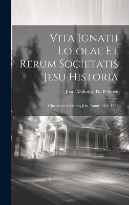 Vita Ignatii Loiolae Et Rerum Societatis Jesu Historia
