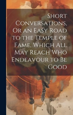 Short Conversations, Or an Easy Road to the Temple of Fame, Which All May Reach Who Endeavour to Be Good