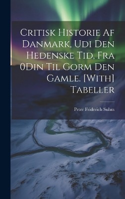 Critisk Historie Af Danmark, Udi Den Hedenske Tid, Fra 0Din Til Gorm Den Gamle. [With] Tabeller