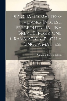 Dizionario Maltese-Italiano-Inglese. Preceduto Da Una Breve Esposizione Grammaticale Della Lingua Maltese