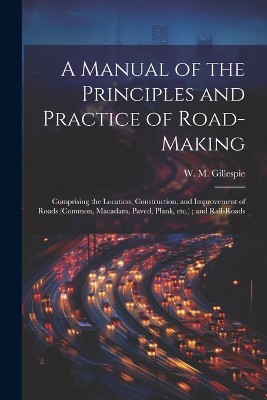 A Manual of the Principles and Practice of Road-making: Comprising the Location, Construction, and Improvement of Roads (common, Macadam, Paved, Plank