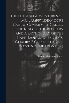 The Life and Adventures of Mr. Bampfylde-Moore Carew, Commonly Called the King of the Beggars, and a Dictionary of the Cant Language [Ed by R. Goadby 2 Copies, the 2Nd Wanting the Frontisp.]