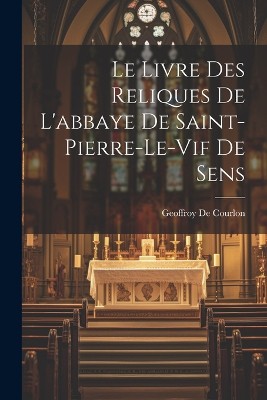Le Livre Des Reliques De L'abbaye De Saint-Pierre-Le-Vif De Sens