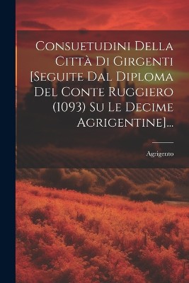 Consuetudini Della Città Di Girgenti [seguite Dal Diploma Del Conte Ruggiero (1093) Su Le Decime Agrigentine]...