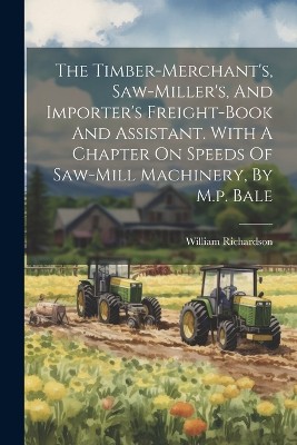 The Timber-merchant's, Saw-miller's, And Importer's Freight-book And Assistant. With A Chapter On Speeds Of Saw-mill Machinery, By M.p. Bale