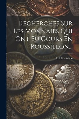 Recherches Sur Les Monnaies Qui Ont Eu Cours En Roussillon...