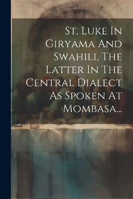 St. Luke In Giryama And Swahili, The Latter In The Central Dialect As Spoken At Mombasa...