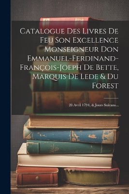Catalogue Des Livres De Feu Son Excellence Monseigneur Don Emmanuel-ferdinand-françois-joeph De Bette, Marquis De Lede & Du Forest