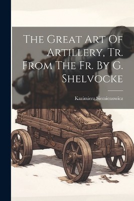 The Great Art Of Artillery, Tr. From The Fr. By G. Shelvocke