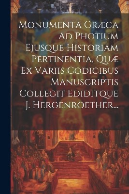 Monumenta Græca Ad Photium Ejusque Historiam Pertinentia, Quæ Ex Variis Codicibus Manuscriptis Collegit Ediditque J. Hergenroether...
