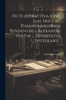 De Vi Attractiva Ignis Electrici, Ac Phaenomenis Inde Pendentibus Alexandri Voltae ... Dissertatio Epistolaris...