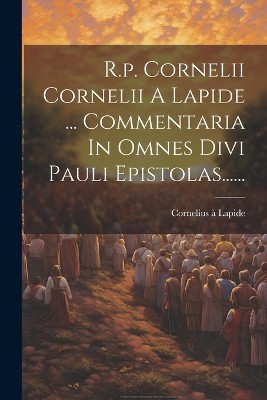 R.p. Cornelii Cornelii A Lapide ... Commentaria In Omnes Divi Pauli Epistolas......