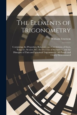 The Elements of Trigonometry: Containing, the Properties, Relations, and Calculations of Sines, Tangents, Secants, &C. the Doctrine of the Sphere, a