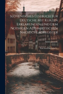 Slovenisches Lesebuch Fur Deutsche Mit Kurzen Erklarungen Und Dem Nothigen Alphabetischen Nachschlagregister