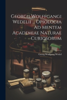 Georgii Wolffgangi Wedelii ... Opiologia Ad Mentem Academiae Naturae Curiosorum
