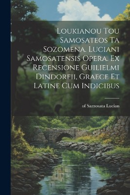 Loukianou tou Samosateos ta sozomena. Luciani Samosatensis opera. Ex recensione Guilielmi Dindorfii, graece et latine cum indicibus