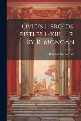 Ovid's Heroids, Epistles I.-xiii., Tr. By R. Mongan