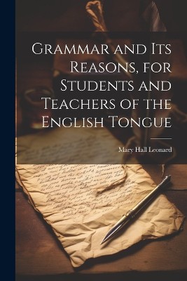 Grammar and its Reasons, for Students and Teachers of the English Tongue