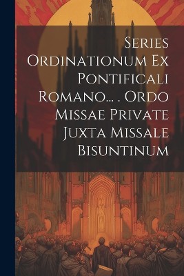 Series Ordinationum Ex Pontificali Romano... . Ordo Missae Private Juxta Missale Bisuntinum