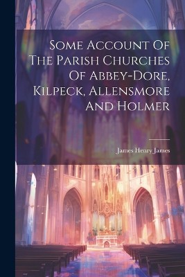 Some Account Of The Parish Churches Of Abbey-dore, Kilpeck, Allensmore And Holmer