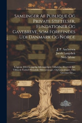 Samlinger Af Publique Og Private Stiftelser, Fundationer Og Gavebreve, Som Forefindes Udi Danmark Og Norge