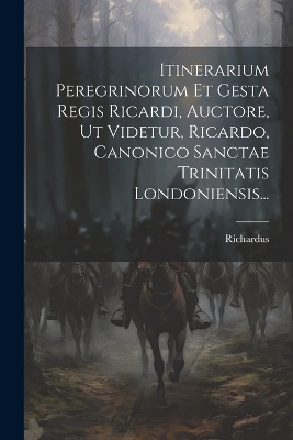 Itinerarium Peregrinorum Et Gesta Regis Ricardi, Auctore, Ut Videtur, Ricardo, Canonico Sanctae Trinitatis Londoniensis...