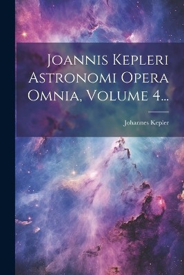Joannis Kepleri Astronomi Opera Omnia, Volume 4...