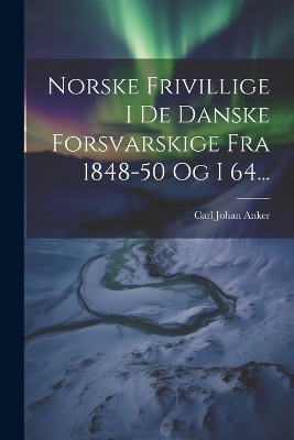 Norske Frivillige I De Danske Forsvarskige Fra 1848-50 Og I 64...