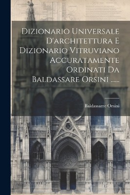 Dizionario Universale D'architettura E Dizionario Vitruviano Accuratamente Ordinati Da Baldassare Orsini ......